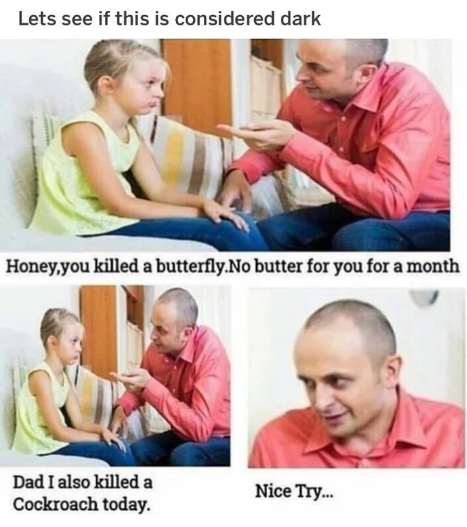 you killed a butterfly no butter - Lets see if this is considered dark Honey,you killed a butterfly.No butter for you for a month Dad I also killed a Cockroach today. Nice Try...