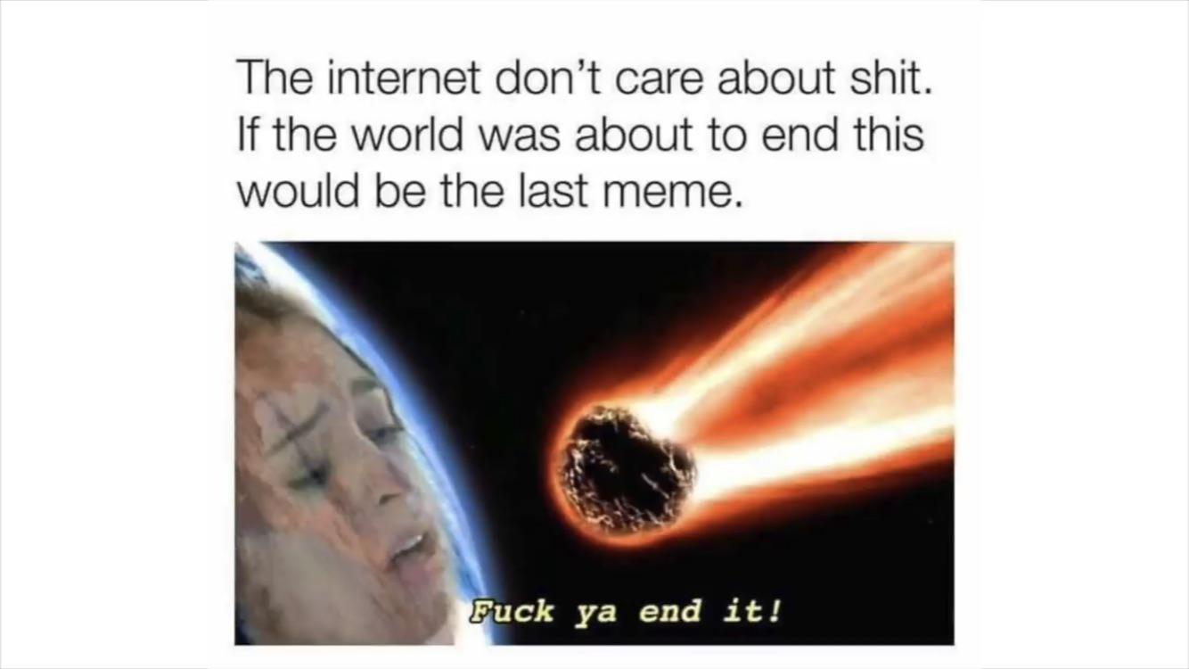 fuck yeah end it meme - The internet don't care about shit. If the world was about to end this would be the last meme. Fuck ya end it!