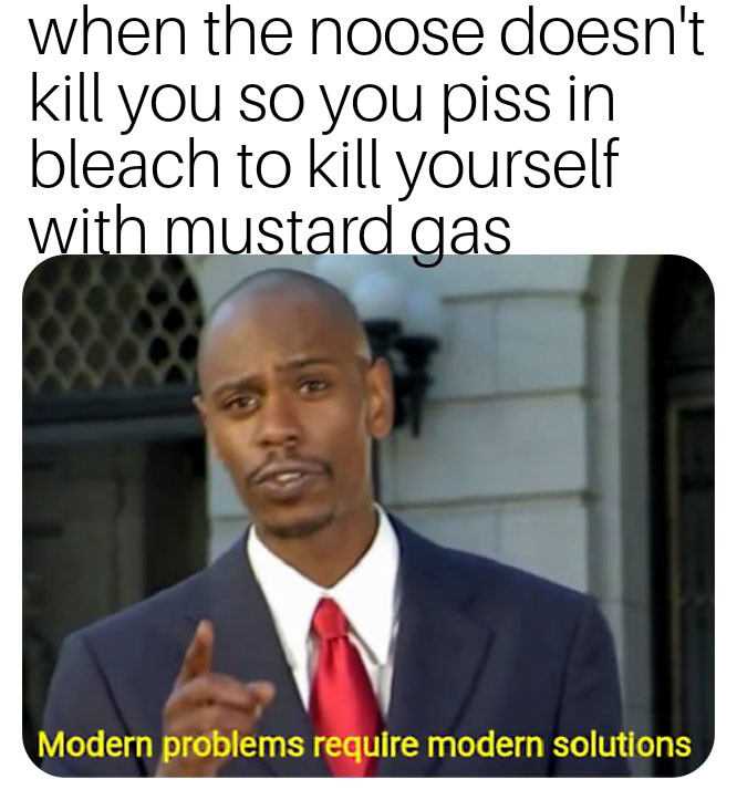 modern problems require modern solutions meme - when the noose doesn't kill you so you piss in bleach to kill yourself with mustard gas Modern problems require modern solutions