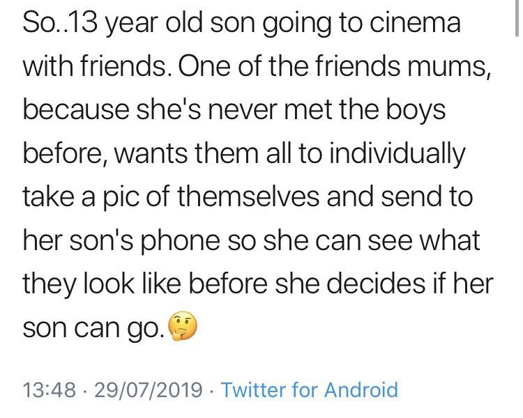 So..13 year old son going to cinema with friends. One of the friends mums, because she's never met the boys before, wants them all to individually take a pic of themselves and send to her son's phone so she can see what they look before she dec