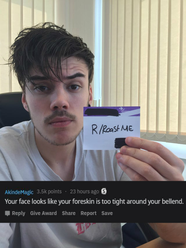 photo caption - Rl Roast Me AkindeMagic points . 23 hours ago S Your face looks your foreskin is too tight around your bellend. Give Award Report Save