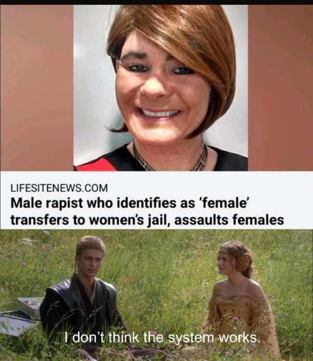 male rapist identifies as female - Lifesitenews.Com Male rapist who identifies as 'female' transfers to women's jail, assaults females I don't think the system works.