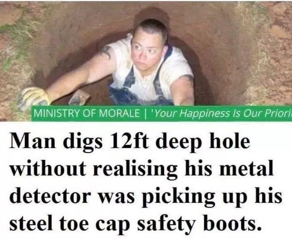 man digs hole with metal detector - Ministry Of Morale I 'Your Happiness Is Our Priori Man digs 12ft deep hole without realising his metal detector was picking up his steel toe cap safety boots.