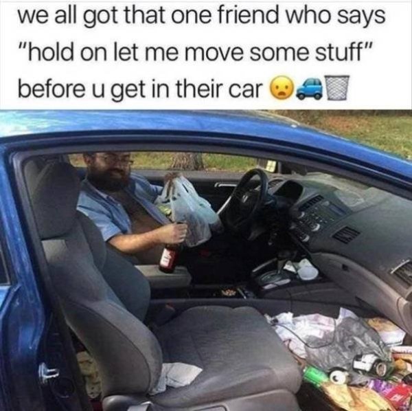 funny messy car meme - we all got that one friend who says "hold on let me move some stuff" before u get in their car a