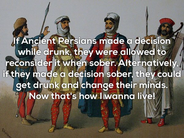 militia - If Ancient Persians made a decision while drunk, they were allowed to reconsider it when sober. Alternatively, if they made a decision sober, they could get drunk and change their minds. Now that's how I wanna live!