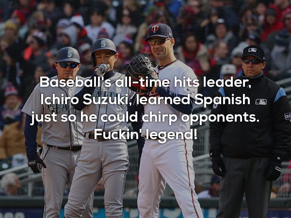 fan - Baseball's alltime hits leader, Ichiro Suzuki, learned Spanish a just so he could chirp opponents. Fuckin' legend!