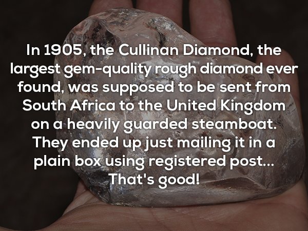 arm - In 1905, the Cullinan Diamond, the largest gemquality rough diamond ever found, was supposed to be sent from South Africa to the United Kingdom on a heavily guarded steamboat. They ended up just mailing it in a plain box using registered post... Tha