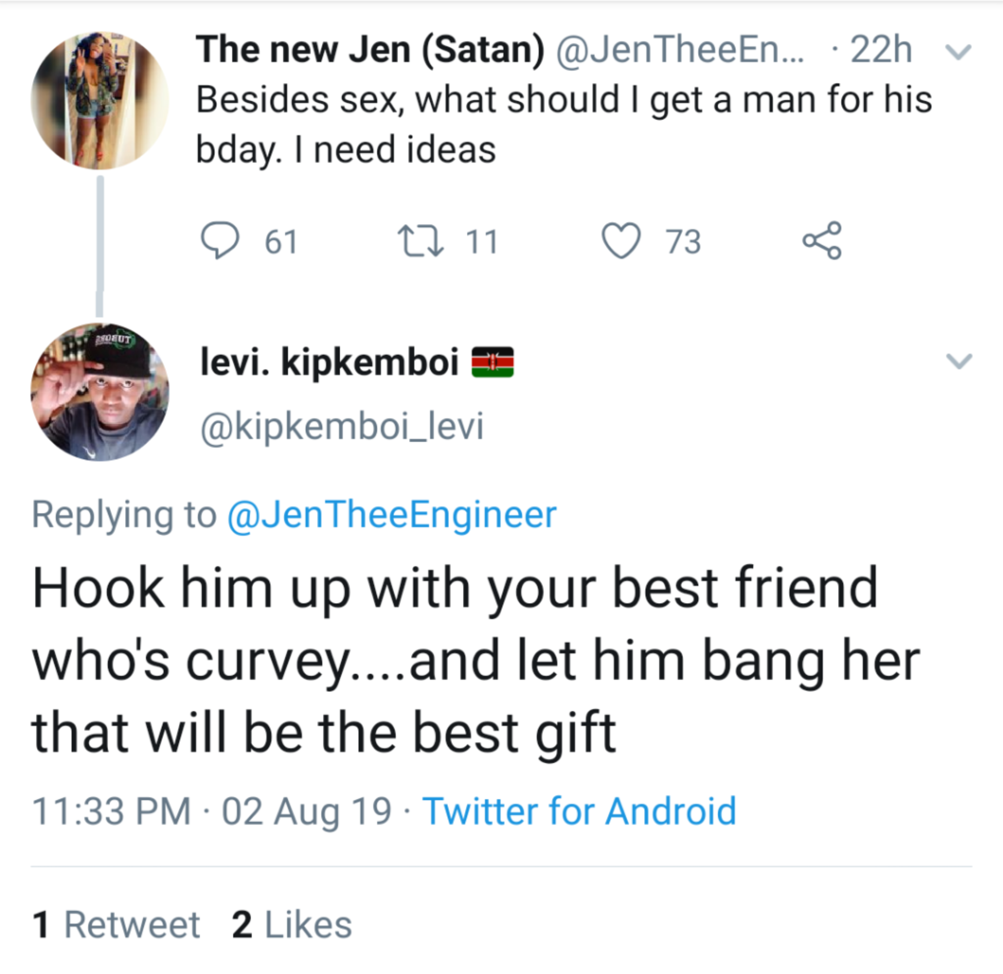 Besides sex, what should I get a man for his bday. I need ideas 9 61 22.11 73 levi. kipkemboi Thee Engineer Hook him up with your best friend who's curvey....and let him bang her that will be the best gift