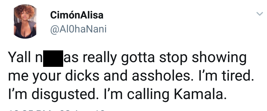 Yall niggas really gotta stop showing me your dicks and assholes. I'm tired. I'm disgusted. I'm calling Kamala.