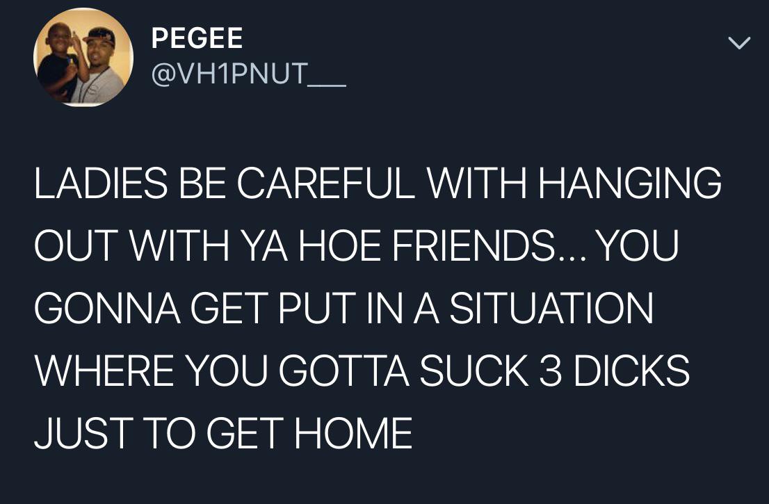 Ladies Be Careful With Hanging Out With Ya Hoe Friends... You Gonna Get Put In A Situation Where You Gotta Suck 3 Dicks Just To Get Home