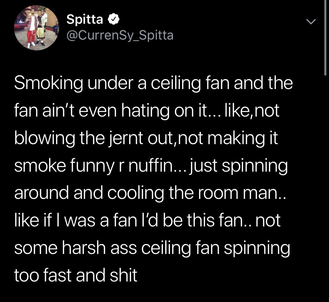 Spitta Smoking under a ceiling fan and the fan ain't even hating on it... , not blowing the jernt out,not making it smoke funny r nuffin... just spinning around and cooling the room man.. if I was a fan I'd be this fan.. not some harsh ass ceiling