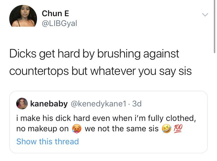 Chun E Dicks get hard by brushing against countertops but whatever you say sis kanebaby . 3d i make his dick hard even when i'm fully clothed, no makeup on we not the same sis 100 Show this thread