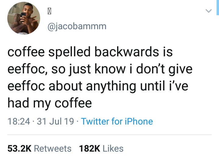 coffee spelled backwards is eeffoc, so just know i don't give eeffoc about anything until i've had my coffee .