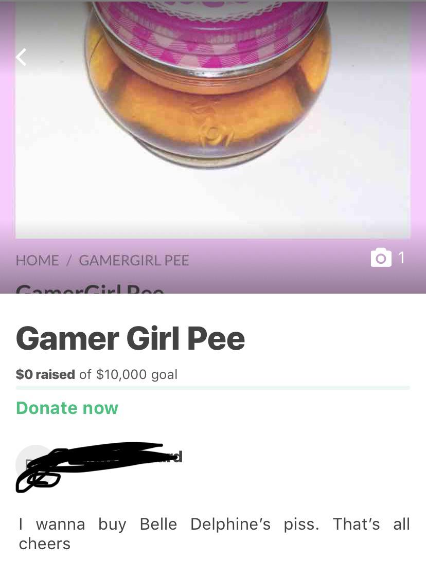 Home Gamergirl Pee 01 Gamer Girl Pee $0 raised of $10,000 goal Donate now I wanna buy Belle Delphine's piss. That's all cheers