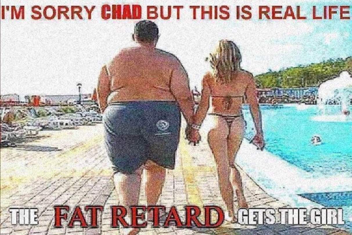 I'M Sorry Chad But This Is Real Life The Fat RETARD_GETS The Girl