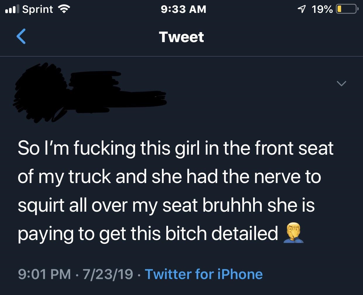 dia mundial de la tierra - 11 Sprint 7 19% O Tweet So I'm fucking this girl in the front seat of my truck and she had the nerve to squirt all over my seat bruhhh she is paying to get this bitch detailed 72319 Twitter for iPhone
