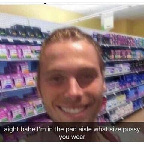 size pussy you got - aight babe I'm in the pad aisle what size pussy you wear