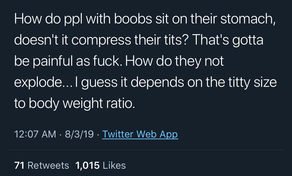 sky - How do ppl with boobs sit on their stomach, doesn't it compress their tits? That's gotta be painful as fuck. How do they not explode... I guess it depends on the titty size to body weight ratio.