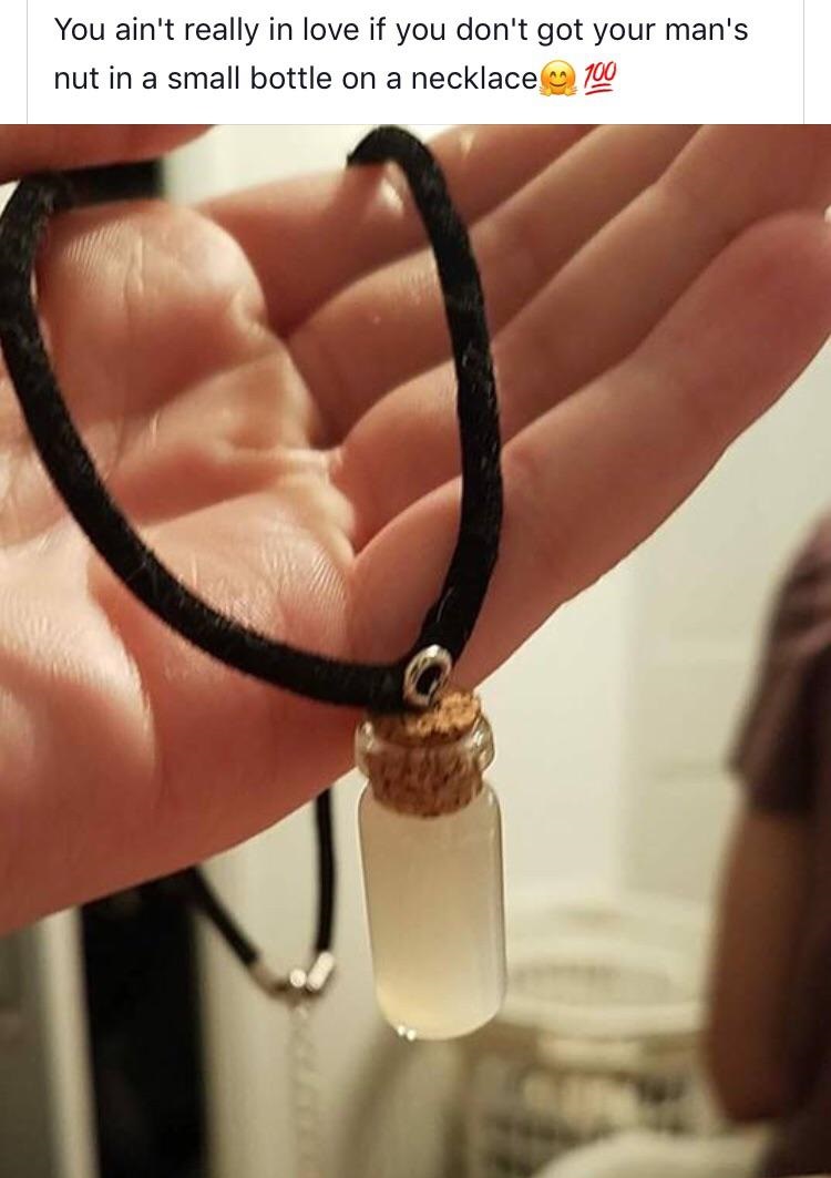 You ain't really in love if you don't got your man's nut in a small bottle on a necklace 100