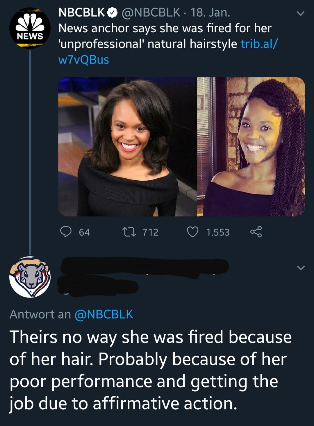 black hair - News Nbcblk 18. Jan. News anchor says she was fired for her "unprofessional' natural hairstyle trib.al w7vQBus O 64 712 1.553 Antwort an Theirs no way she was fired because of her hair. Probably because of her poor performance and getting the