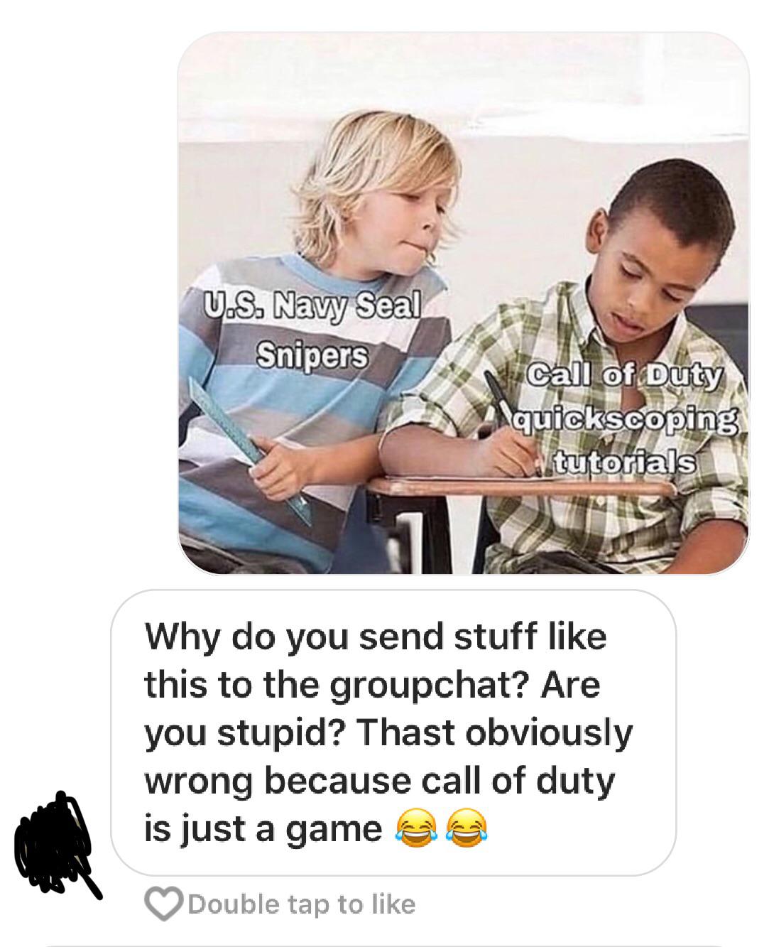 Humour - U.S. Navy Seal Snipers Call of Duty quickscoping. tutorials Why do you send stuff this to the groupchat? Are you stupid? Thast obviously wrong because call of duty is just a game Double tap to