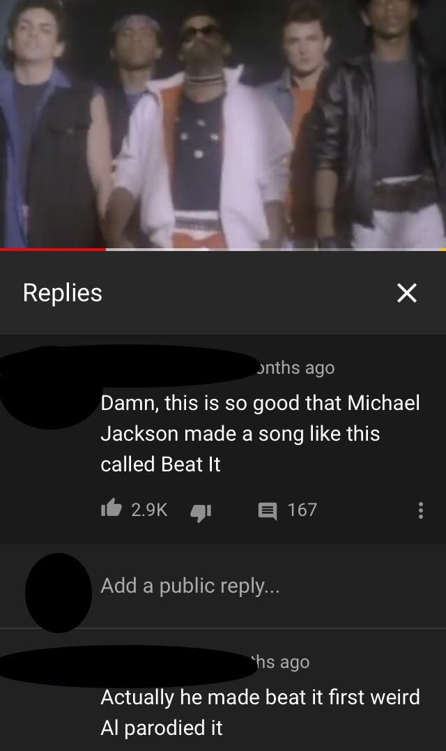 screenshot - Replies Jnths ago Damn, this is so good that Michael Jackson made a song this called Beat It it 167 Add a public ... hs ago Actually he made beat it first weird Al parodied it