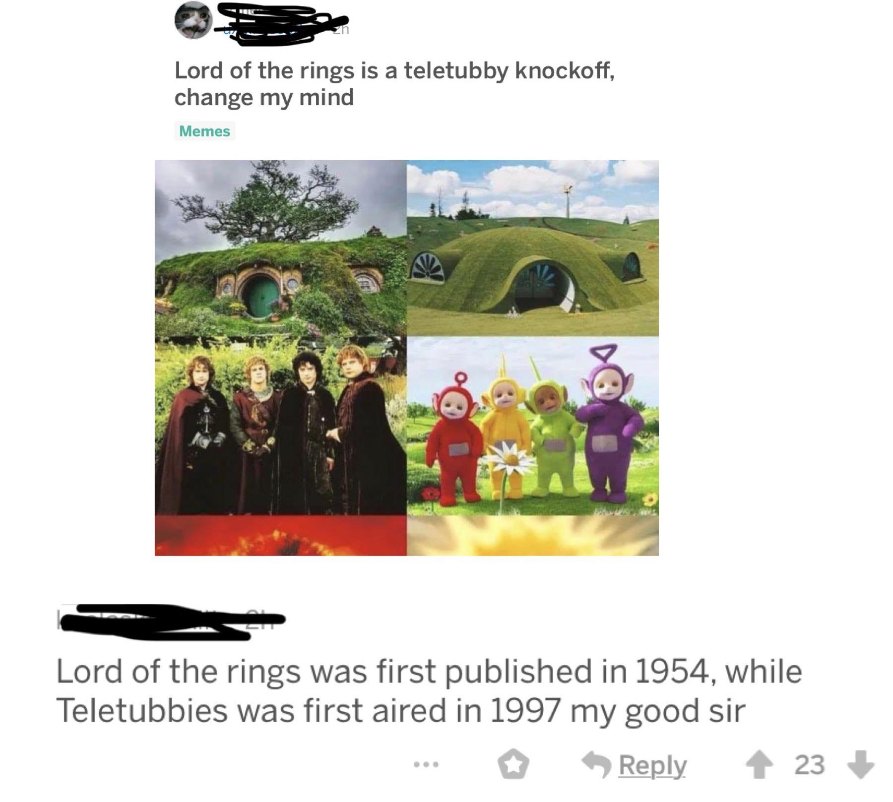 Lord of the rings is a teletubby knockoff, change my mind Memes Lord of the rings was first published in 1954, while Teletubbies was first aired in 1997 my good sir ... 23