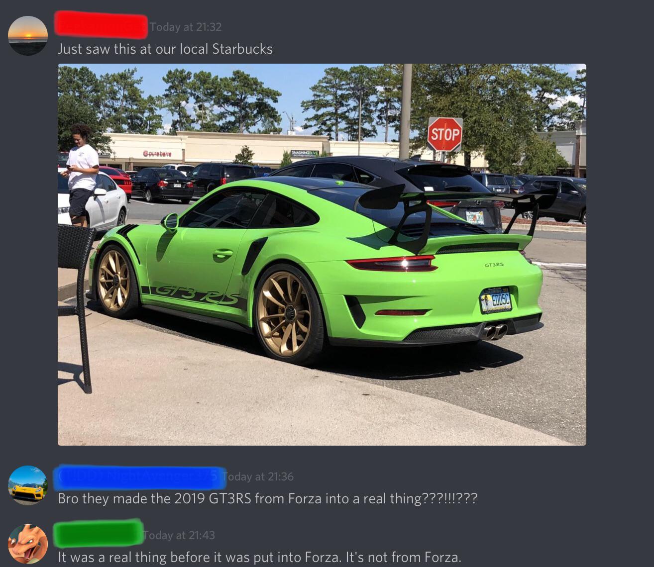 performance car - Today at Just saw this at our local Starbucks Stop e pure borte Gters Igbtes Edusc Today at Bro they made the 2019 GT3RS from Forza into a real thing???!!!??? Today at It was a real thing before it was put into Forza. It's not from Forza