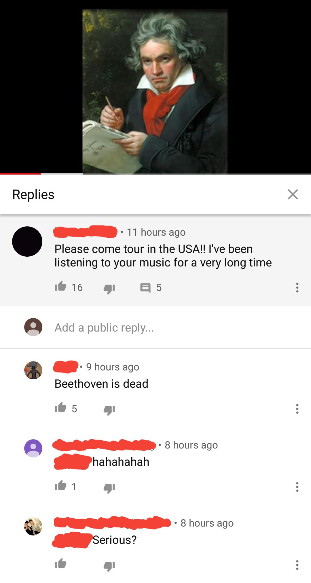 screenshot - Replies 11 hours ago Please come tour in the Usa!! I've been listening to your music for a very long time 16 16 4 5 Add a public ... 9 hours ago Beethoven is dead it 5 4 8 hours ago hahahahah it 1 8 hours ago Serious?