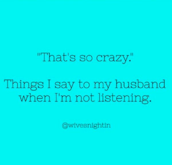 That's so crazy. Things I say to my husband when I'm not listening.