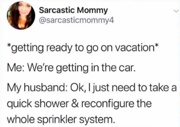 gossip girl quotes - Sarcastic Mommy getting ready to go on vacation Me We're getting in the car. My husband Ok, I just need to take a quick shower & reconfigure the whole sprinkler system.