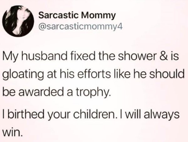 people who put milk in tea first - Sarcastic Mommy My husband fixed the shower & is gloating at his efforts he should be awarded a trophy. I birthed your children. I will always win.