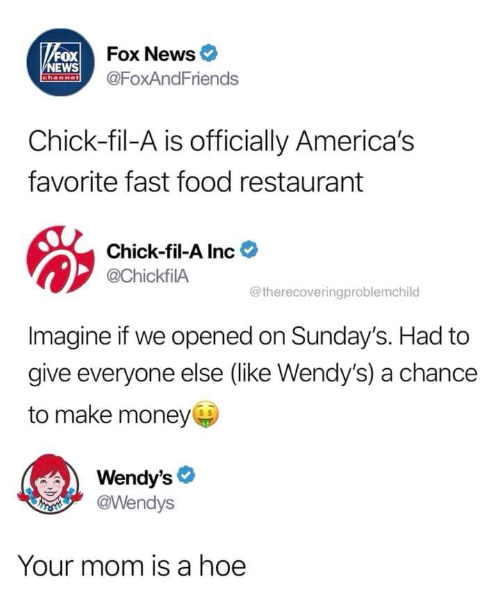 wendys your mom's a hoe - TFox Vnews channel Fox News ChickfilA is officially America's favorite fast food restaurant ChickfilA Inc Imagine if we opened on Sunday's. Had to give everyone else Wendy's a chance to make money Wendy's Your mom is a hoe