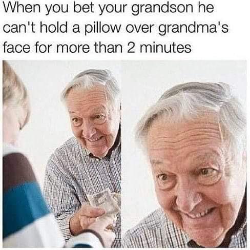 dark offensive memes - When you bet your grandson he can't hold a pillow over grandma's face for more than 2 minutes