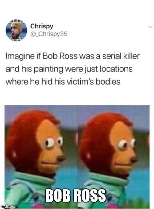 memes de facebook - Chrispy @ Chrispy35 Imagine if Bob Ross was a serial killer and his painting were just locations where he hid his victim's bodies Bob Ross