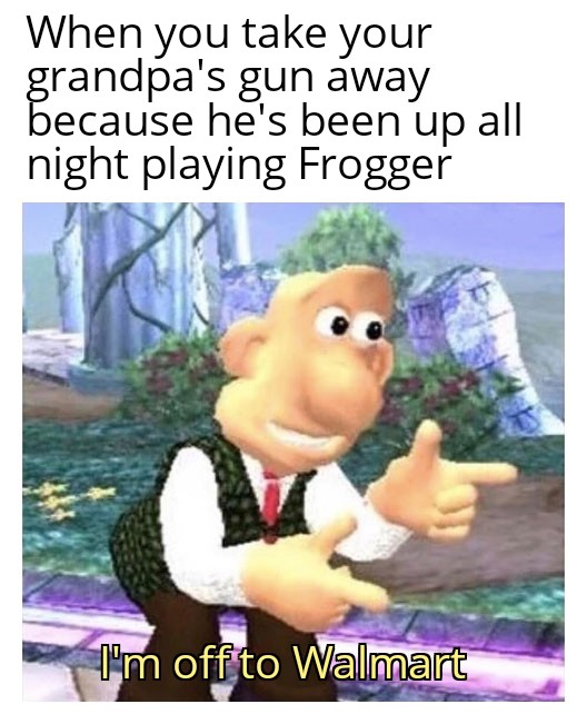 buckaroo meme - When you take your grandpa's gun away because he's been up all night playing Frogger I'm off to Walmart