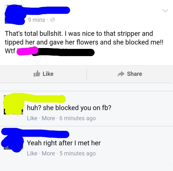 That's total bullshit. I was nice to that stripper and tipped her and gave her flowers and she blocked me!! Wtf huh? she blocked you on fb? More 6 minutes ago Yeah right after I met her More . 5 minutes ago
