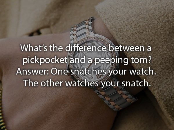 best womens watches - What's the difference between a pickpocket and a peeping tom? Answer One snatches your watch The other watches your snatch.
