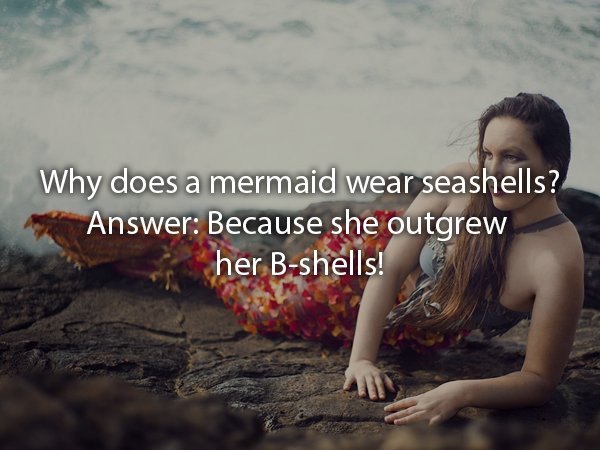 girl - Why does a mermaid wear seashells? Answer Because she outgrew mi her Bshells!