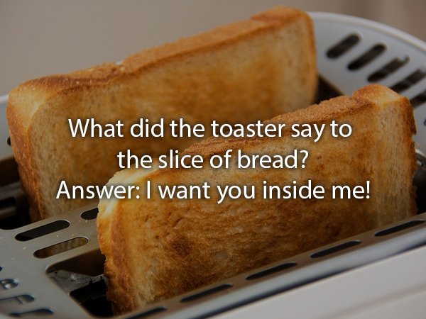 toast in toaster - What did the toaster say to the slice of bread? Answer I want you inside me!