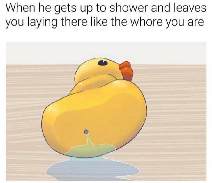 sex memes - When he gets up to shower and leaves you laying there the whore you are