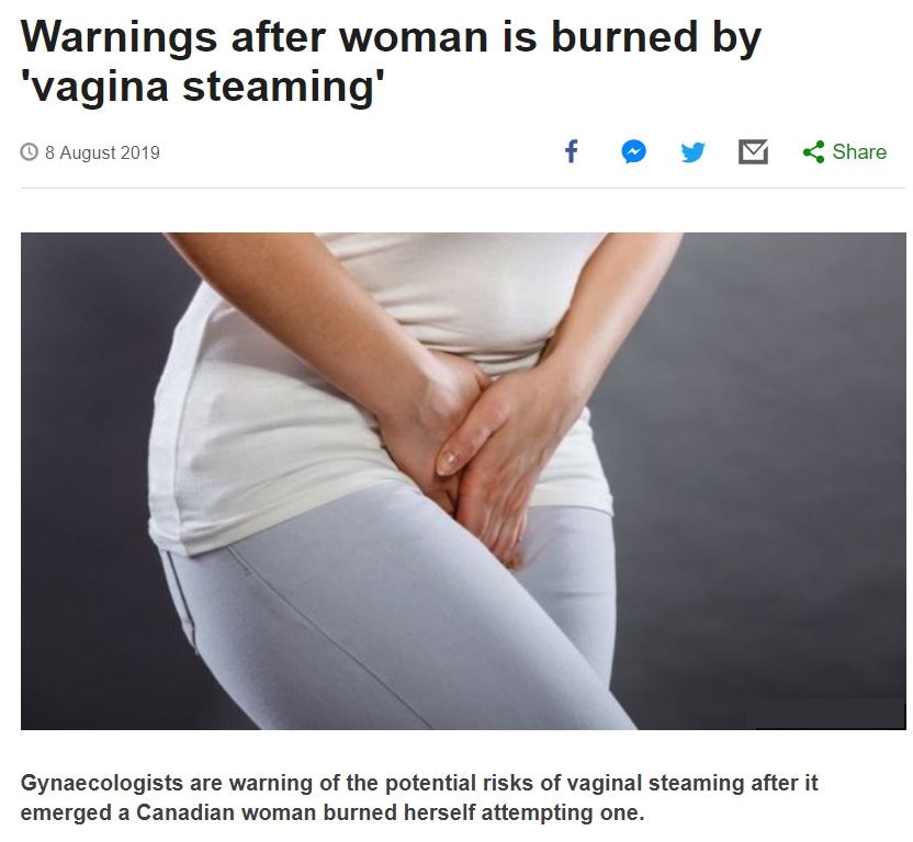 Warnings after woman is burned by vagina steaming Gynaecologists are warning of the potential risks of vaginal steaming after it emerged a Canadian woman burned herself attempting one.