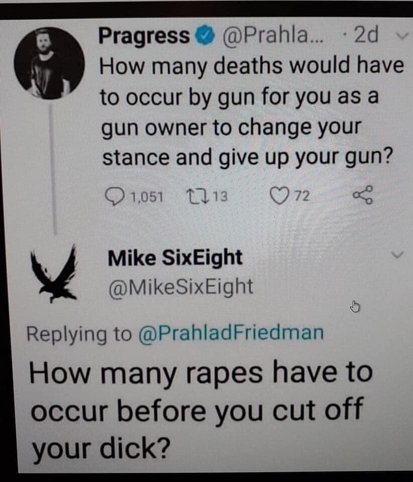 2d How many deaths would have to occur by gun for you as a gun owner to change your stance and give up your gun? Q1.051 2213 72 Mike SixEight SixEight Friedman How many rapes have to occur before you cut off your dick?