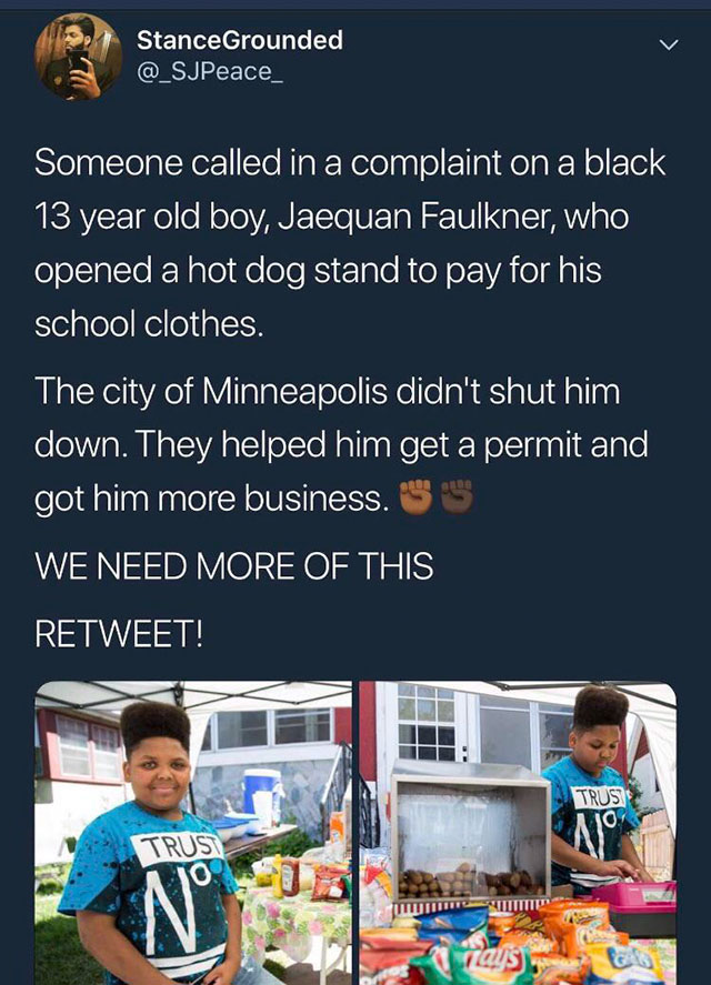 jaequan faulkner talking about his sister - StanceGrounded @ SJPeace Someone called in a complaint on a black 13 year old boy, Jaequan Faulkner, who opened a hot dog stand to pay for his school clothes. The city of Minneapolis didn't shut him down. They h
