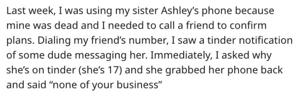Last week, I was using my sister Ashley's phone because mine was dead and I needed to call a friend to confirm plans. Dialing my friend's number, I saw a tinder notification of some dude messaging her. Immediately, I asked why she's o
