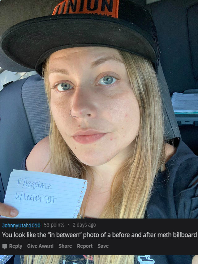 blond - Aniun R roastme ULeelah 1987 JohnnyUtah1010 53 points 2 days ago You look the "in between" photo of a before and after meth billboard Give Award Report Save