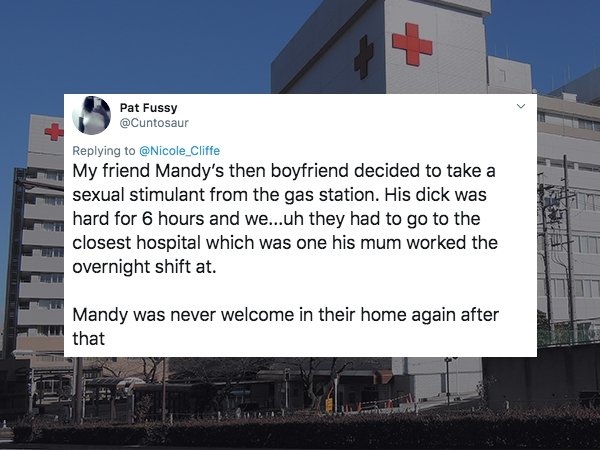 My friend Mandy's then boyfriend decided to take a sexual stimulant from the gas station. His dick was hard for 6 hours and we...uh they had to go to the closest hospital which was one his mum worked the overnight shift at. Mandy was n