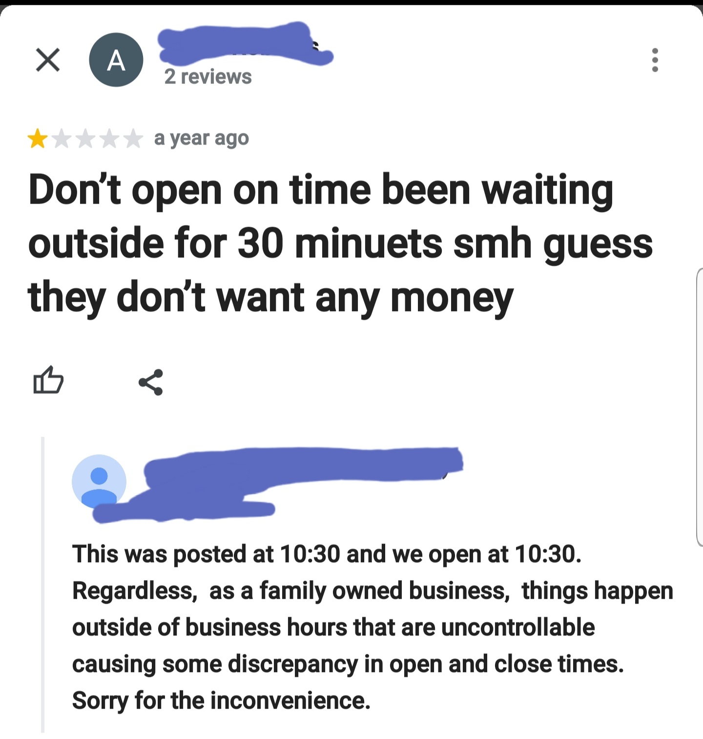 angle - x A 2 reviews a year ago Don't open on time been waiting outside for 30 minuets smh guess they don't want any money This was posted at and we open at . Regardless, as a family owned business, things happen outside of business hours that are uncont