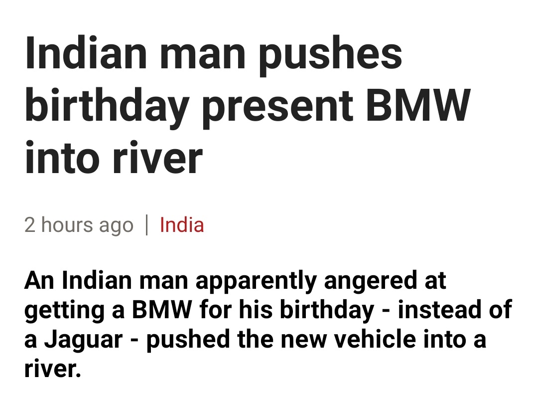angle - Indian man pushes birthday present Bmw into river 2 hours ago | India An Indian man apparently angered at getting a Bmw for his birthday instead of a Jaguar pushed the new vehicle into a river.