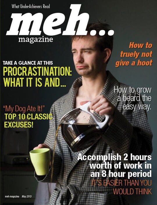 meh magazine - What UnderAchievers Read meh... magazine How to truely not give a hoot Take A Glance At This Procrastination What It Is And... How to grow a beard the easy way. "My Dog Ate It!" Top 10 Classici Excuses! Accomplish 2 hours worth of work in a
